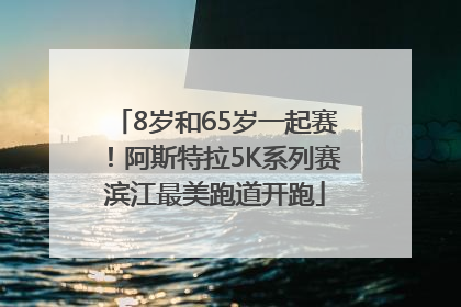 8岁和65岁一起赛！阿斯特拉5K系列赛滨江最美跑道开跑