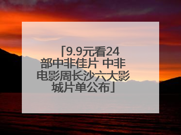 9.9元看24部中非佳片 中非电影周长沙六大影城片单公布