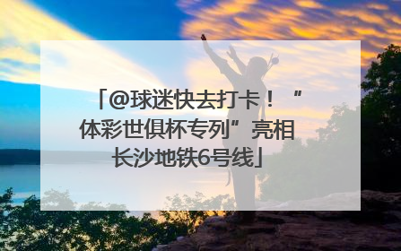 @球迷快去打卡！“体彩世俱杯专列”亮相长沙地铁6号线