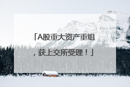 A股重大资产重组，获上交所受理！