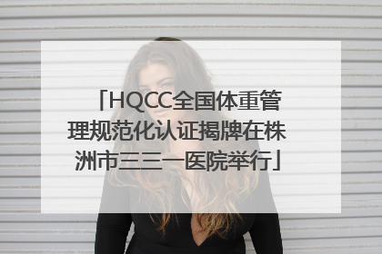 HQCC全国体重管理规范化认证揭牌在株洲市三三一医院举行