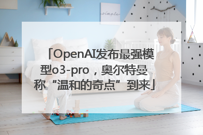 OpenAI发布最强模型o3-pro，奥尔特曼称“温和的奇点”到来