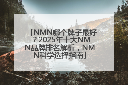 NMN哪个牌子最好？2025年十大NMN品牌排名解析，NMN科学选择指南