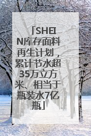 SHEIN库存面料再生计划，累计节水超35万立方米、相当于瓶装水7亿瓶