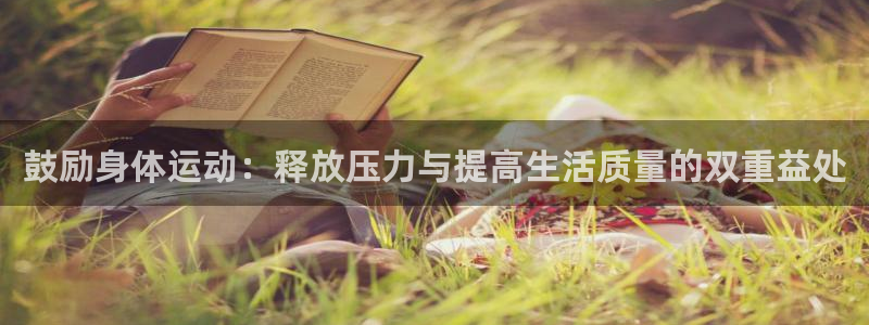 01体育官方下载入口：鼓励身体运动：释放压力与提高生活质量的双重益处