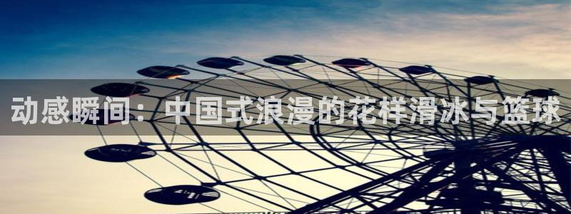 01体育赛事在线观看：动感瞬间：中国式浪漫的花样滑冰与篮球