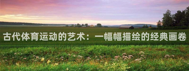 01体育app官网下载安卓：古代体育运动的艺术：一幅幅描绘的经典画卷